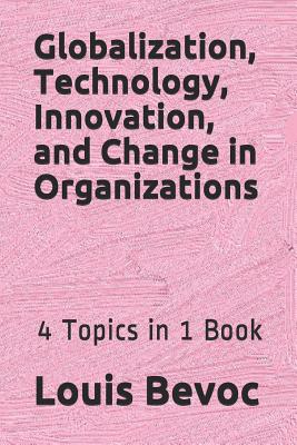 Download Globalization, Technology, Innovation, and Change in Organizations: 4 Topics in 1 Book - Louis Bevoc | PDF