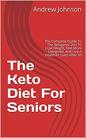 Full Download The Keto Diet For Seniors: The Complete Guide To The Ketogenic Diet To Lose Weight, Feel More Energized, And Live A Healthier Lives After 50 (Keto For Seniors Book 1) - Andrew Johnson | PDF