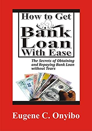Full Download How to Get Bank Loan with Ease: The Secrets of Obtaining and Repaying Bank Loan without Tears (How to Raise Capital to Fund your Business Book 1) - Eugene C. Onyibo | PDF