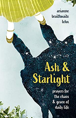 Download Ash and Starlight: Prayers for the Chaos and Grace of Daily Life - Arianne Braithwaite Lehn | PDF