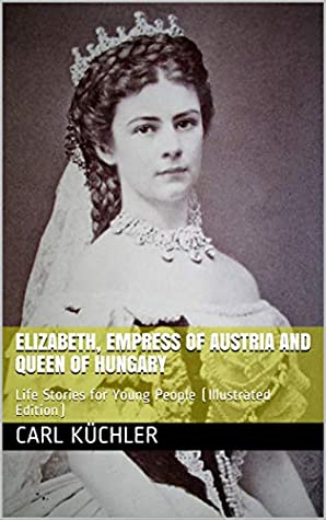 Full Download Elizabeth, Empress of Austria and Queen of Hungary / Life Stories for Young People: (Illustrated Edition) - Karl Küchler file in ePub