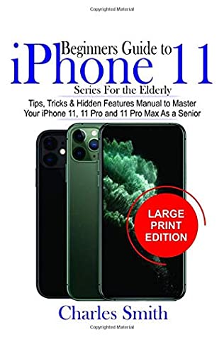 Read Online Beginners Guide iPhone 11 Series For The Elderly: Tips, Tricks & Hidden Features Manual to Master Your iPhone 11, 11 Pro and 11 Max As a Senior - Charles Smith | PDF