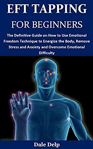Read EFT TAPPING FOR BEGINNERS: The Definitive Guide on How to Use Emotional Freedom Technique to Energize the Body, Remove Stress and Anxiety and Overcome Emotional Difficulty - Dale Delp file in ePub