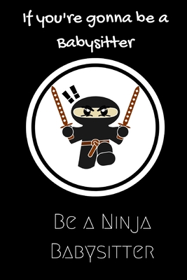 Full Download If you're gonna be a Babysitter be a Ninja Babysitter: For the Babysitter in your life.Joke/Gag/Fun gift for all Seasons.Notebook/Journal to write in.Creative writing, creative listings, scheduling, organizing and recording your thoughts. - Only Joking | ePub