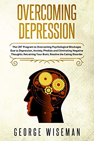 Read Online Overcoming Depression: The CBT Program to Overcoming Psychological Blockages Due to Depression, Anxiety, Phobias and Eliminating Negative Thoughts. Retraining  Disorder. (Emotional Intelligence Book 4) - George Wiseman file in ePub