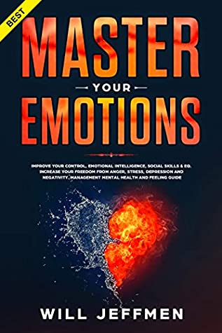 Download Master your Emotions: Improve Your Control, Emotional Intelligence, Social Skills & EQ. Increase Your Freedom from Anger, Stress, Depression and Negativity. Management Mental Health and Feeling Guide - Will Jeffmen | ePub