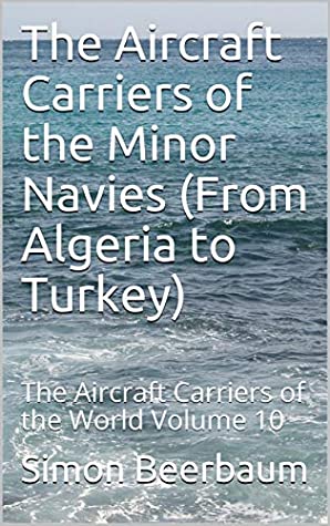 Read The Aircraft Carriers of the Minor Navies (From Algeria to Turkey): The Aircraft Carriers of the World Volume 10 - Simon Beerbaum file in ePub