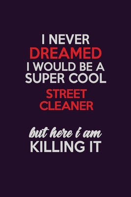 Read Online I Never Dreamed I Would Be A Super cool Street Cleaner But Here I Am Killing It: Career journal, notebook and writing journal for encouraging men, women and kids. A framework for building your career. - Emily Christie | PDF