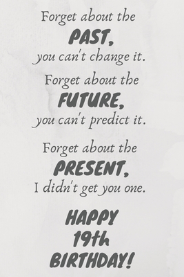 Download Forget about the past, you can't change it. Forget about the future, you can't predict it. Forget about the present, I didn't get you one. Happy 19th Birthday!: Funny 19th Birthday Card Quote Journal / Notebook / Diary / Greetings / Appreciation Gift (6 x - Premier Publishing file in PDF
