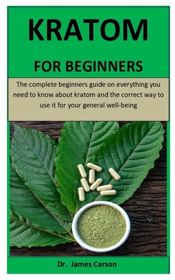 Read Online Kratom For Beginners: The complete beginners guide on everything you need to know about kratom and the correct way to use it for your general well-being - James Carson file in ePub
