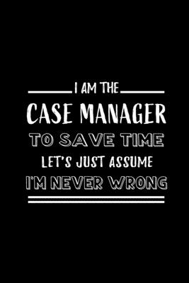 Read Online I am the Case Manager To Save Time Let's Just Assume I'm Never Wrong: Blank Lined Journal Notebook Diary - a Perfect Birthday, Appreciation day, Business conference, management week, recognition day or Christmas Gift from friends, coworkers and family. - Workplace - Wonders file in PDF