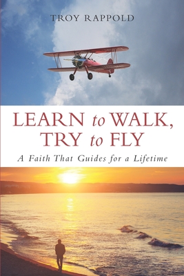 Read Online Learn to Walk, Try to Fly: A Faith That Guides for a Lifetime - Troy Rappold file in ePub