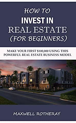 Read Online How to Invest in Real Estate (For Beginners): Make Your First $100,000 Using This Powerful Real Estate Business Model - Maxwell Rotheray file in PDF