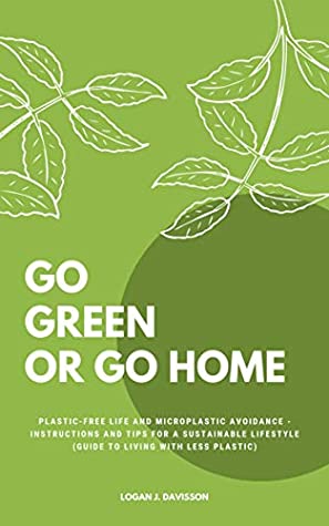 Download Go Green Or Go Home: Plastic-Free Life And Microplastic Avoidance - Instructions And Tips For A Sustainable Lifestyle (Guide To Living With Less Plastic) - Logan J. Davisson file in PDF