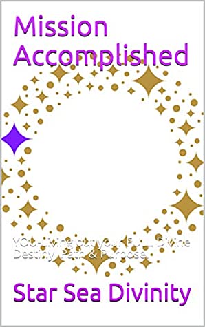 Read Mission Accomplished: YOU-Living out your FULL Divine Destiny, Path & Purpose. (Starsea.d Book 3) - Star Sea Divinity | PDF