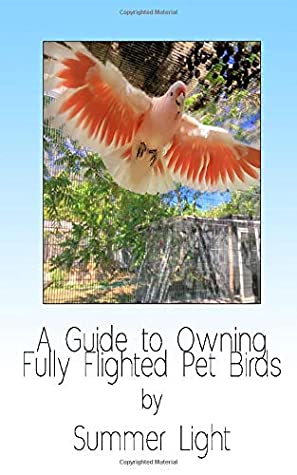 Read A Guide To Owning fully flighted Pet Birds: If you don't like clipping your birds's wings or putting them in cages, the good new is, you don't have  fully flighted birds safe, healthy and happy. - Summer Light | ePub