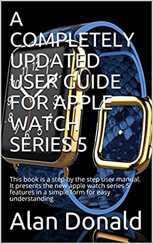 Download A COMPLETELY UPDATED USER GUIDE FOR APPLE WATCH SERIES 5: This book is a step by the step user manual. It presents the new apple watch series 5 features in a simple form for easy understanding - Alan Donald file in PDF