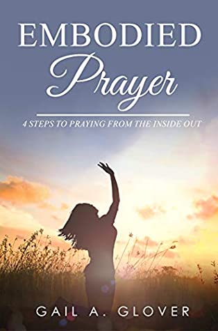 Read Online Embodied Prayer: 4 STEPS TO PRAYING FROM THE INSIDE OUT - Gail A. Glover | PDF