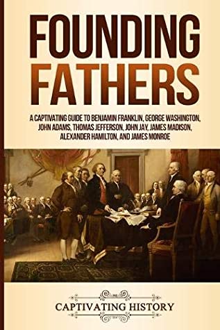 Read Online Founding Fathers: A Captivating Guide to Benjamin Franklin, George Washington, John Adams, Thomas Jefferson, John Jay, James Madison, Alexander Hamilton, and James Monroe - Captivating History file in PDF