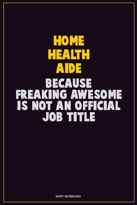 Read Online Home Health Aide, Because Freaking Awesome Is Not An Official Job Title: Career Motivational Quotes 6x9 120 Pages Blank Lined Notebook Journal -  | ePub