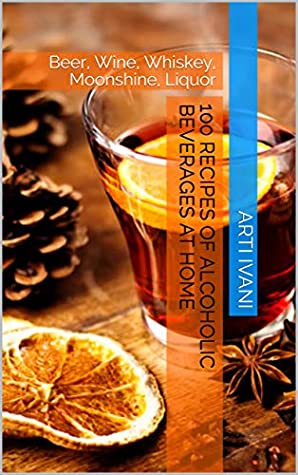 Download 100 recipes of alcoholic beverages at home: Beer, Wine, Whiskey, Moonshine, Liquor - Arti Ivani | PDF
