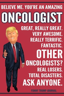 Read Online Funny Trump Journal - Believe Me. You're An Amazing Oncologist Great, Really Great. Very Awesome. Really Terrific. Other Oncologists? Total Disasters. Ask Anyone.: Oncologist Gift Trump Gag Gift Better Than A Card Notebook - Political Gift Publishing House | PDF