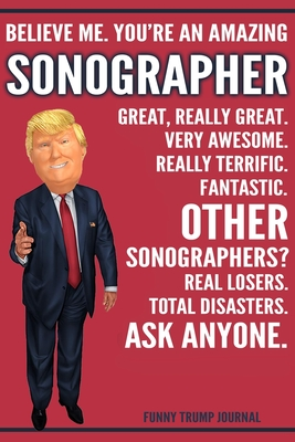 Download Funny Trump Journal - Believe Me. You're An Amazing Sonographer Great, Really Great. Very Awesome. Really Terrific. Other Sonographers? Total Disasters. Ask Anyone.: Sonographer Gift Trump Gag Gift Better Than A Card Notebook - Political Gift Publishing House file in PDF