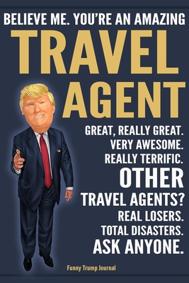 Read Funny Trump Journal - Believe Me. You're An Amazing Travel Agent Great, Really Great. Very Awesome. Really Terrific. Other Travel Agents? Total Disasters. Ask Anyone.: Travel Agent Appreciation Gift Trump Gag Gift Better Than A Card Notebook - Political Gift Publishing House | PDF