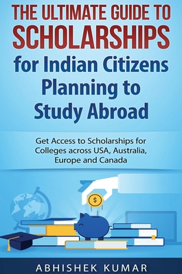 Read Online The Ultimate Guide to Scholarships for Indian Citizens Planning to Study Abroad: Get Access to Scholarships for Colleges across USA, Australia, Europe and Canada - Kumar Abhishek file in ePub