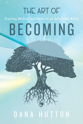 Read Online The Art of Becoming: Creating Abiding Fulfillment in an Unfulfilled World - Dana Hutton | PDF