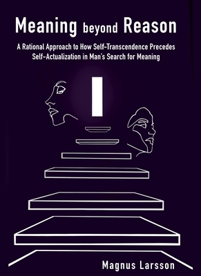 Read Meaning Beyond Reason: A Rational Approach to How Self-Transcendence Precedes Self-Actualization in Man's Search for Meaning - Magnus Larsson | ePub