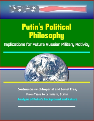 Read Putin's Political Philosophy: Implications for Future Russian Military Activity - Continuities with Imperial and Soviet Eras, From Tsars to Leninism, Stalin, Analysis of Putin's Background and Nature - U.S. Military | ePub