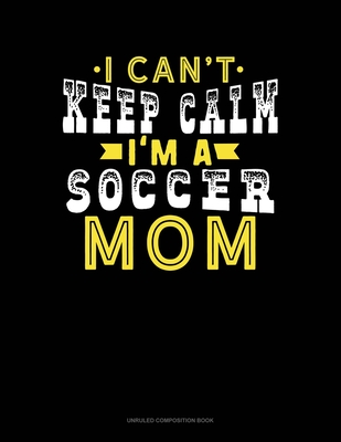 Download I Can't Keep Calm I'm A Soccer Mom: Unruled Composition Book - Greenyx Publishing | PDF