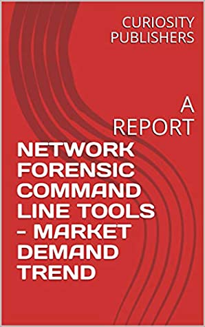 Read Online NETWORK FORENSIC COMMAND LINE TOOLS - MARKET DEMAND TREND: A REPORT - CURIOSITY PUBLISHERS | ePub