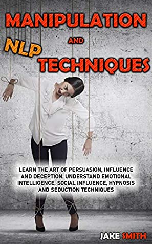 Full Download Manipulation and NLP Techniques: Learn the Art of Persuasion, Influence and Deception. Understand Emotional Intelligence, Social Influence, Hypnosis and Seduction Techniques - Jake Smith | PDF