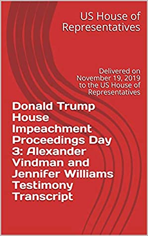 Read Online Donald Trump House Impeachment Proceedings Day 3: Alexander Vindman and Jennifer Williams Testimony Transcript: Delivered on November 19, 2019 to the US House of Representatives - Us House Of Representatives file in PDF