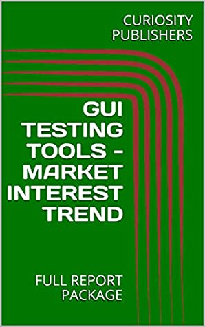 Read GUI TESTING TOOLS - MARKET INTEREST TREND: FULL REPORT PACKAGE - CURIOSITY PUBLISHERS | ePub