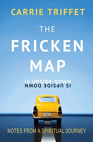 Full Download The Fricken Map is Upside Down: Notes from a spiritual journey - Carrie Triffet | ePub