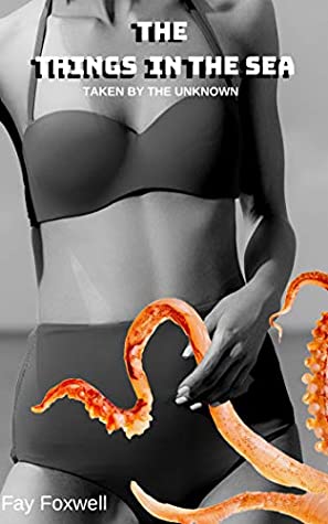 Full Download The Things in the Sea: Taken by the Unknown (A short erotica of tentacles) - Fay Foxwell | PDF