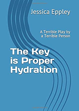 Read Online The Key is Proper Hydration: A Terrible Play by a Terrible Person - Jessica Eppley | ePub
