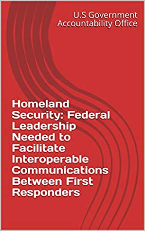 Read Online Homeland Security: Federal Leadership Needed to Facilitate Interoperable Communications Between First Responders - U.S. Government Accountability Office | ePub