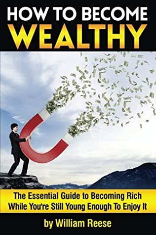 Read Online How to Become Wealthy: The Essential Guide to Becoming Rich While You're Still Young Enough To Enjoy It - William Reese | PDF