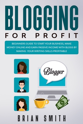Read Online Blogging For Profit: Beginners guide to start your business, make money online and earn passive income with blogs by making your writing skills profitable - Brian Smith | PDF
