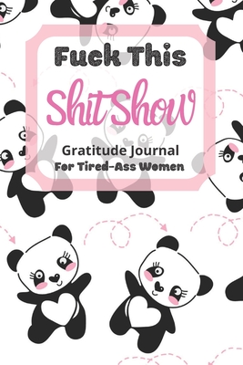 Full Download Fuck This Shit Show Gratitude Journal For Tired-Ass Women: Panda Theme; Cuss words Gratitude Journal Gift For Tired-Ass Women and Girls; Blank Templates to Record all your Fucking Thoughts - Tired-Women Gratitude | PDF