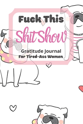 Read Online Fuck This Shit Show Gratitude Journal For Tired-Ass Women: Frensh Bulldog Theme; Cuss words Gratitude Journal Gift For Tired-Ass Women and Girls; Blank Templates to Record all your Fucking Thoughts - Tired-Women Gratitude | ePub