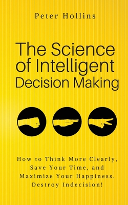 Download The Science of Intelligent Decision Making: An Actionable Guide to Clearer Thinking, Destroying Indecision, Improving Insight, & Making Complex Decisions - Peter Hollins | ePub